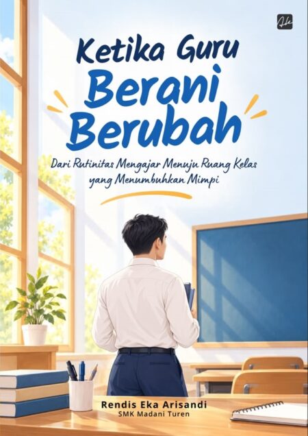 KETIKA GURU BERANI BERUBAH Dari Rutinitas Mengajar Menuju Ruang Kelas yang Menumbuhkan Mimpi
